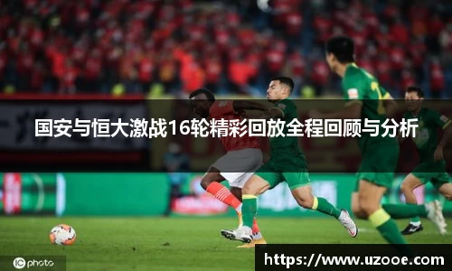 国安与恒大激战16轮精彩回放全程回顾与分析