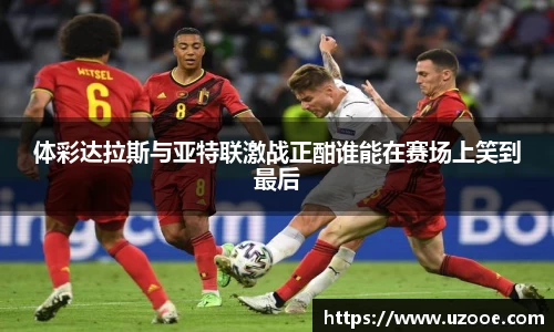 体彩达拉斯与亚特联激战正酣谁能在赛场上笑到最后